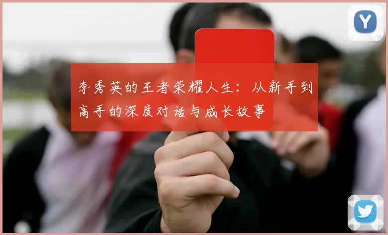 李秀英的王者荣耀人生：从新手到高手的深度对话与成长故事