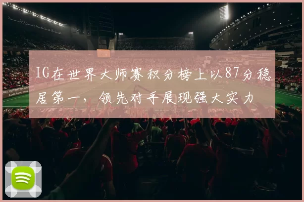 IG在世界大师赛积分榜上以87分稳居第一，领先对手展现强大实力