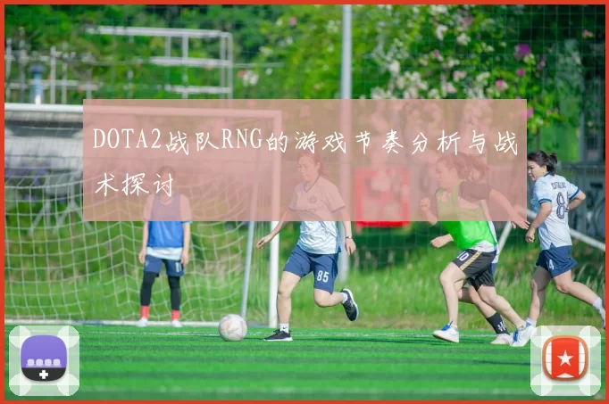 DOTA2战队RNG的游戏节奏分析与战术探讨