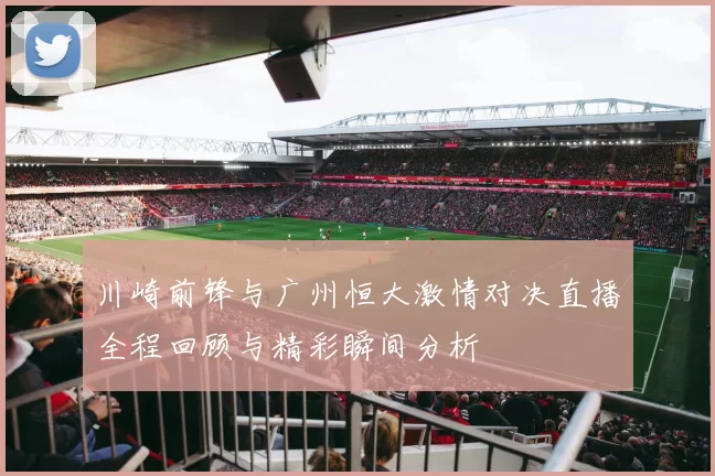 川崎前锋与广州恒大激情对决直播全程回顾与精彩瞬间分析