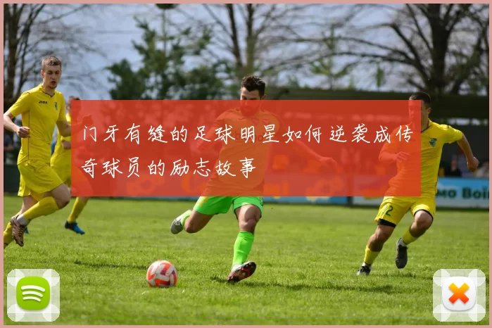 门牙有缝的足球明星如何逆袭成传奇球员的励志故事