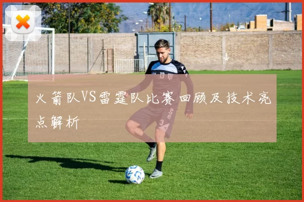 火箭队VS雷霆队比赛回顾及技术亮点解析