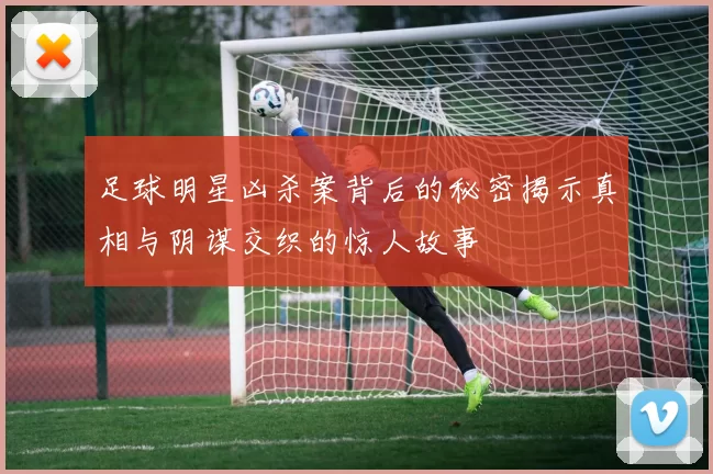 足球明星凶杀案背后的秘密揭示真相与阴谋交织的惊人故事