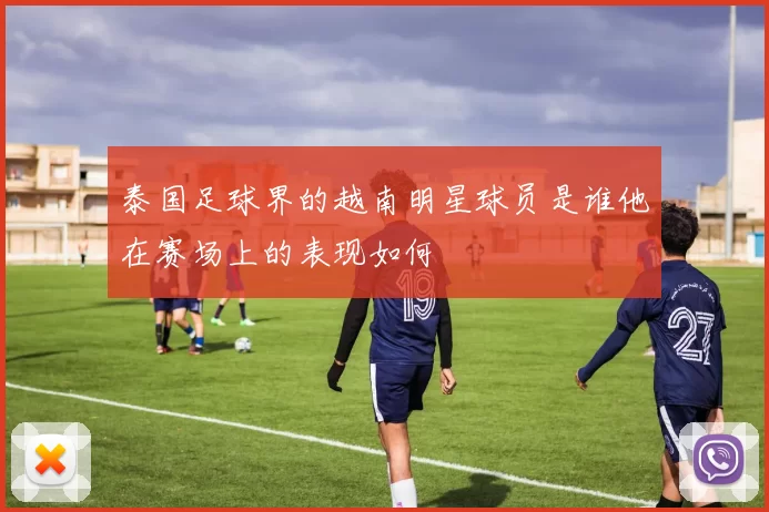 泰国足球界的越南明星球员是谁他在赛场上的表现如何