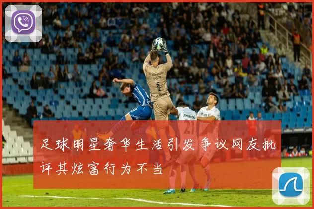 足球明星奢华生活引发争议网友批评其炫富行为不当
