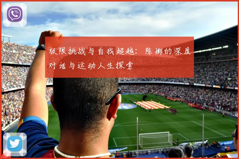 极限挑战与自我超越：陈娜的深度对话与运动人生探索