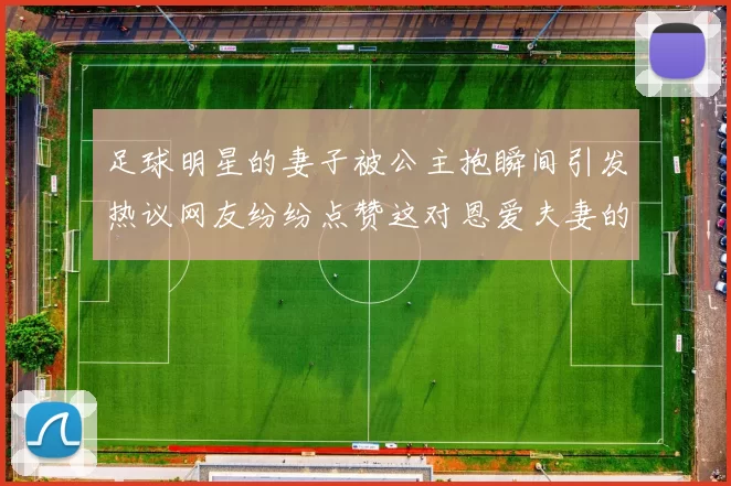 足球明星的妻子被公主抱瞬间引发热议网友纷纷点赞这对恩爱夫妻的甜蜜时刻