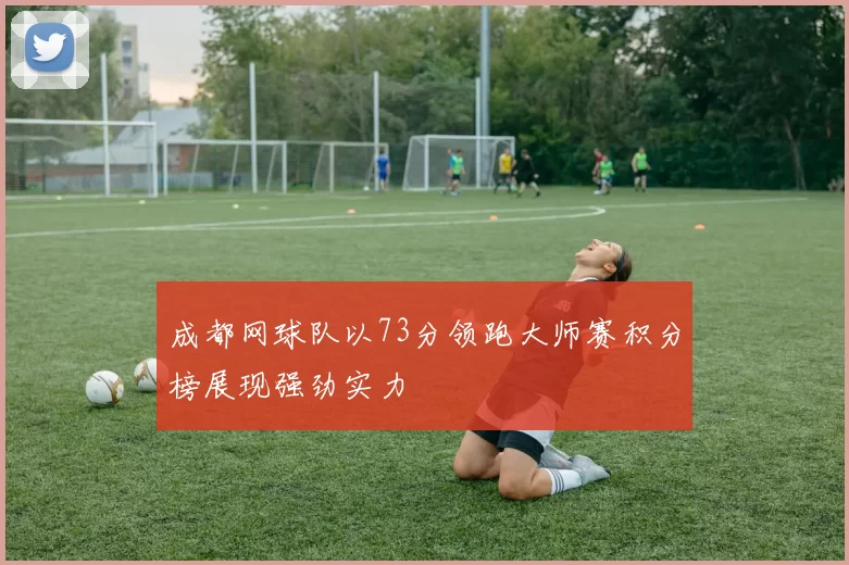 成都网球队以73分领跑大师赛积分榜展现强劲实力