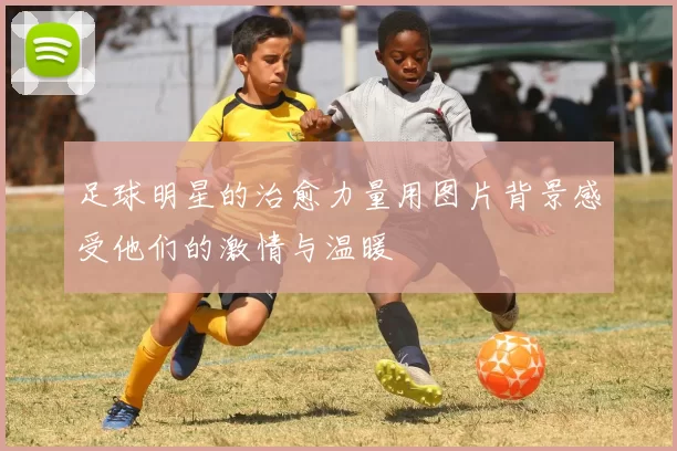 足球明星的治愈力量用图片背景感受他们的激情与温暖