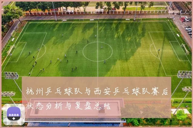 杭州乒乓球队与西安乒乓球队赛后状态分析与复盘总结