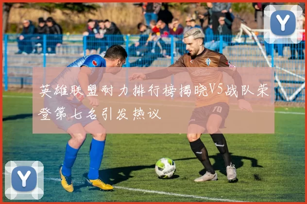 英雄联盟耐力排行榜揭晓V5战队荣登第七名引发热议