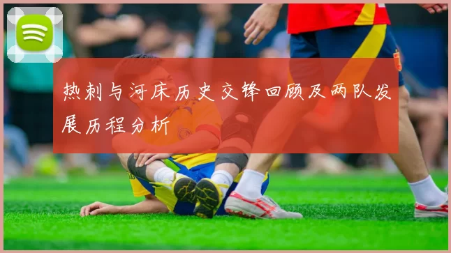 热刺与河床历史交锋回顾及两队发展历程分析