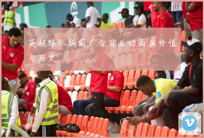 英超球队胸前广告背后的商业价值与历史