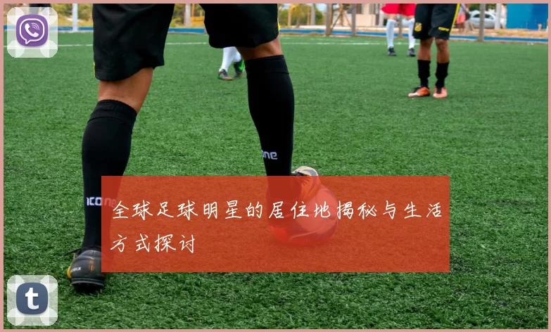 全球足球明星的居住地揭秘与生活方式探讨