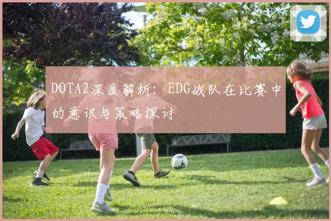 DOTA2深度解析：EDG战队在比赛中的意识与策略探讨