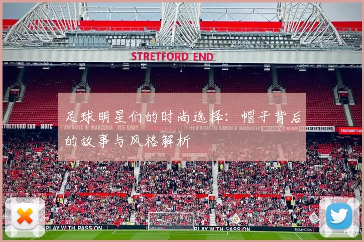 足球明星们的时尚选择：帽子背后的故事与风格解析