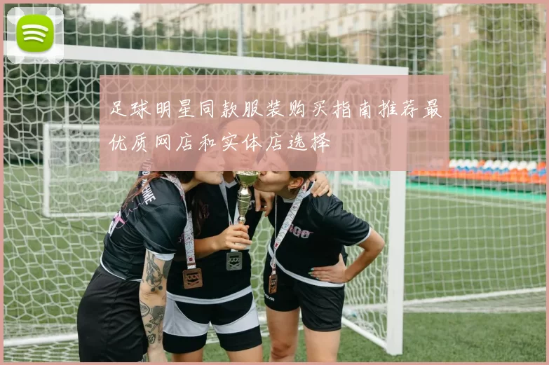 足球明星同款服装购买指南推荐最优质网店和实体店选择