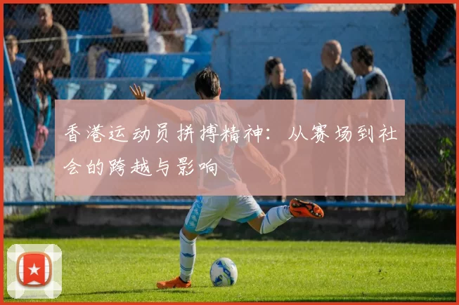 香港运动员拼搏精神：从赛场到社会的跨越与影响