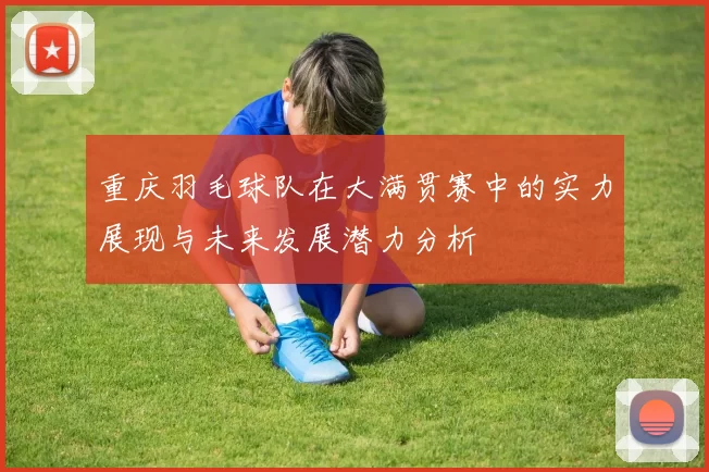 重庆羽毛球队在大满贯赛中的实力展现与未来发展潜力分析