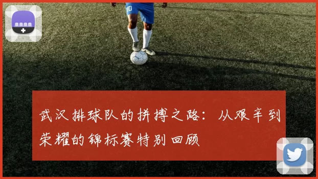 武汉排球队的拼搏之路：从艰辛到荣耀的锦标赛特别回顾