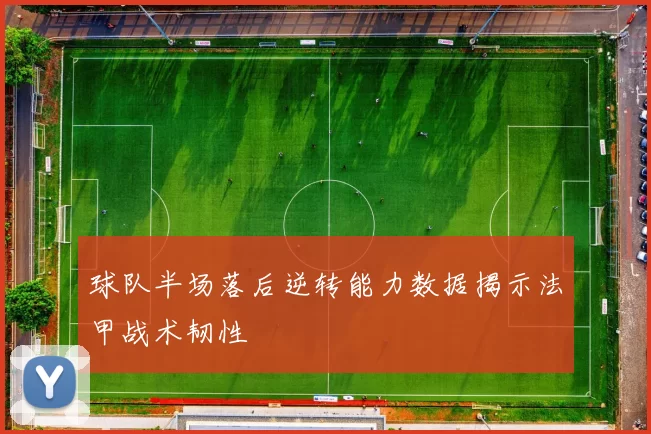 球队半场落后逆转能力数据揭示法甲战术韧性