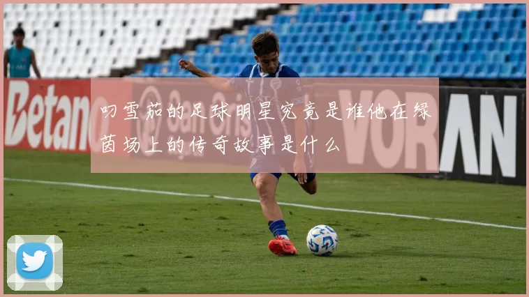 叼雪茄的足球明星究竟是谁他在绿茵场上的传奇故事是什么