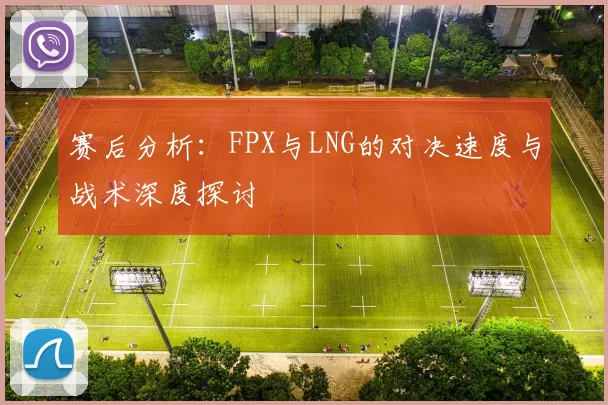 赛后分析：FPX与LNG的对决速度与战术深度探讨