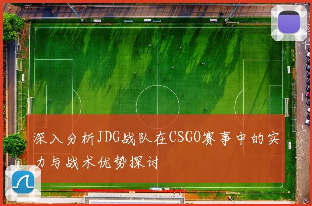 深入分析JDG战队在CSGO赛事中的实力与战术优势探讨