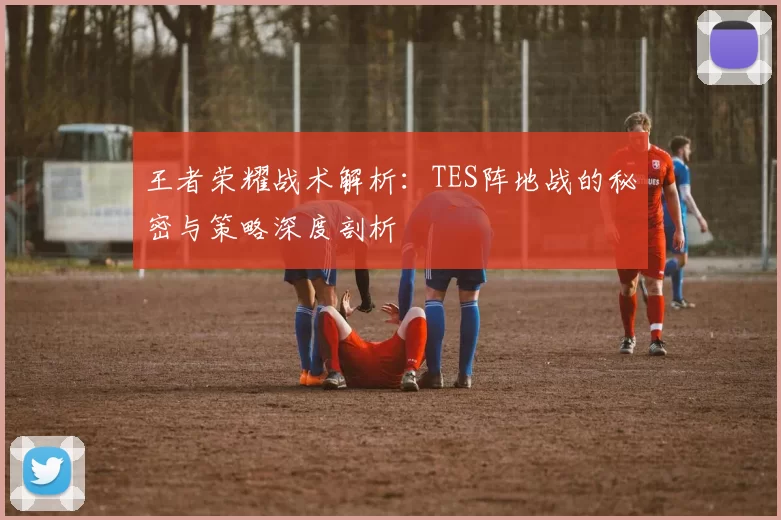 王者荣耀战术解析：TES阵地战的秘密与策略深度剖析