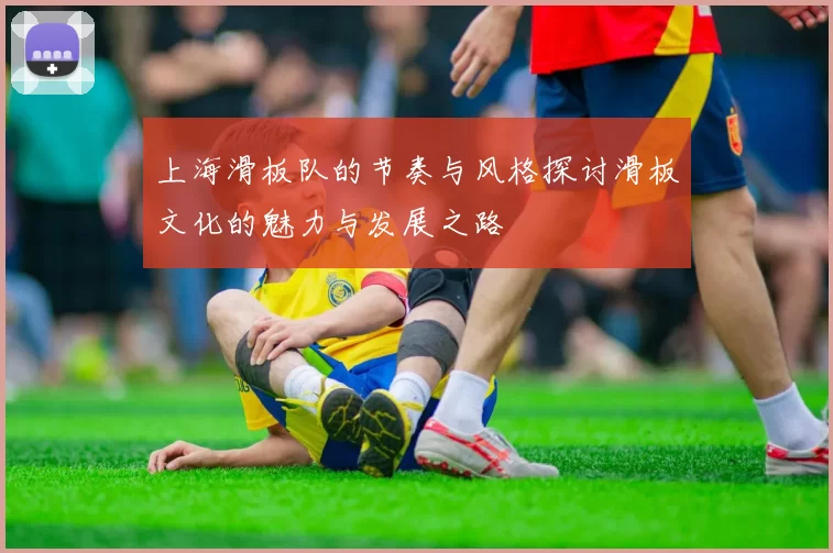 上海滑板队的节奏与风格探讨滑板文化的魅力与发展之路