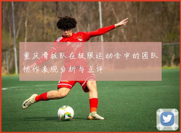 重庆滑板队在极限运动会中的团队协作表现分析与点评
