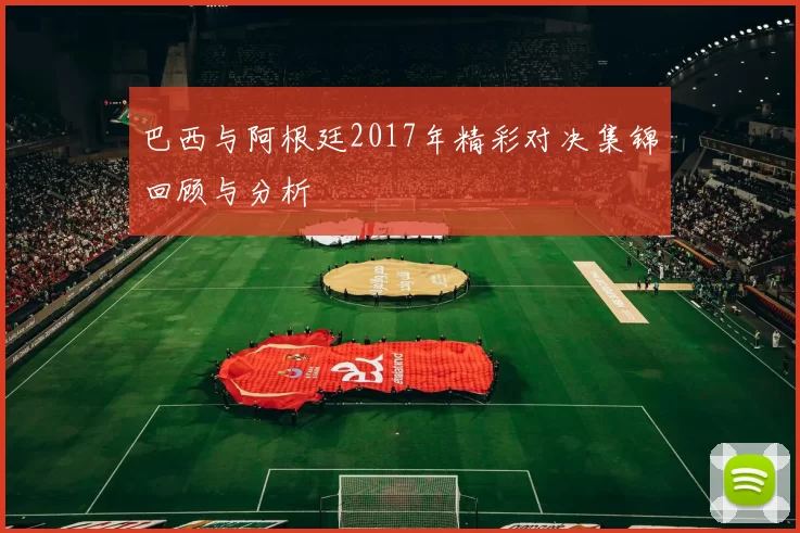 巴西与阿根廷2017年精彩对决集锦回顾与分析