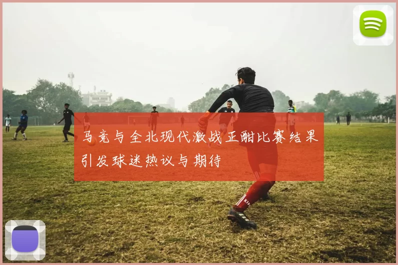 马竞与全北现代激战正酣比赛结果引发球迷热议与期待