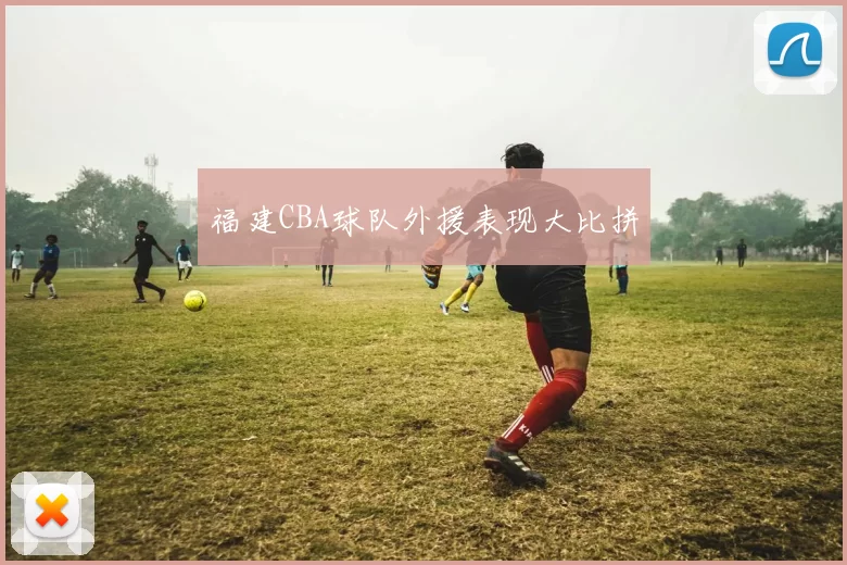 福建CBA球队外援表现大比拼