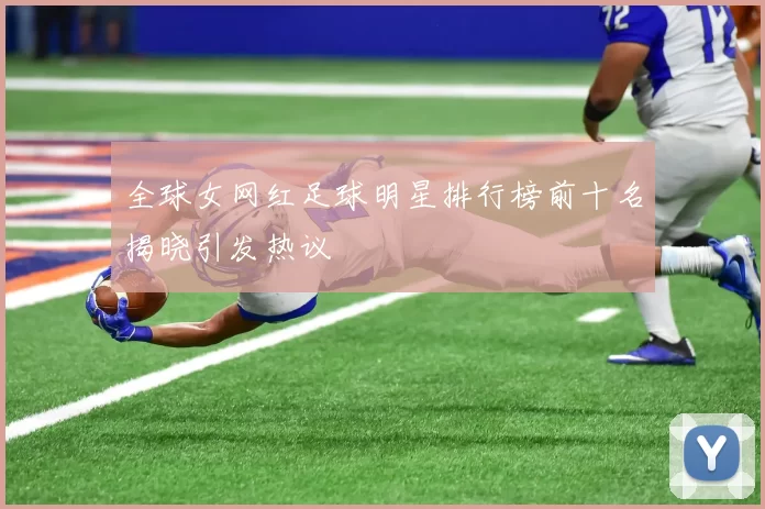 全球女网红足球明星排行榜前十名揭晓引发热议
