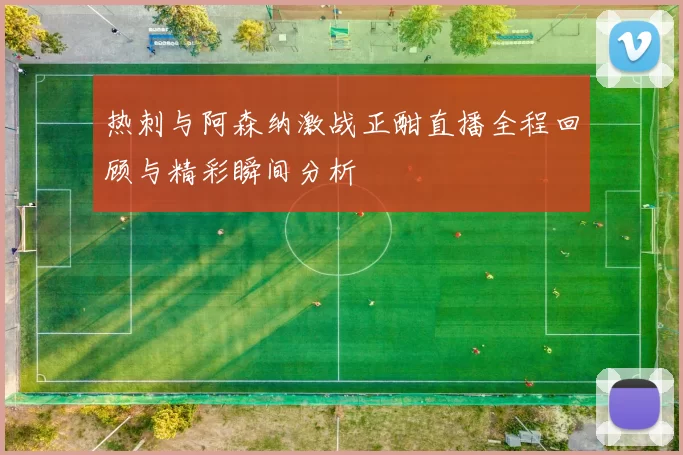 热刺与阿森纳激战正酣直播全程回顾与精彩瞬间分析