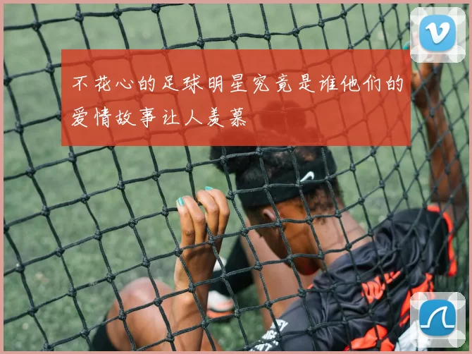 不花心的足球明星究竟是谁他们的爱情故事让人羡慕