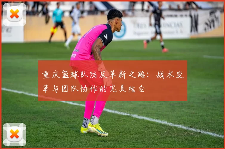 重庆篮球队防反革新之路：战术变革与团队协作的完美结合