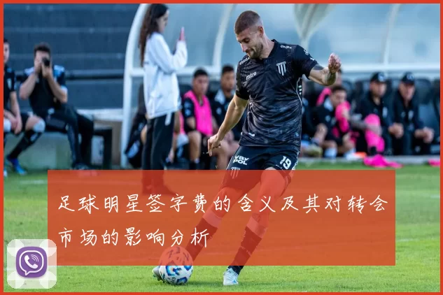 足球明星签字费的含义及其对转会市场的影响分析
