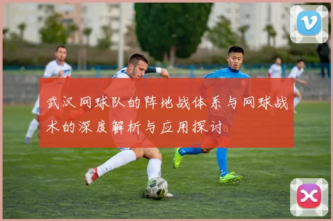 武汉网球队的阵地战体系与网球战术的深度解析与应用探讨