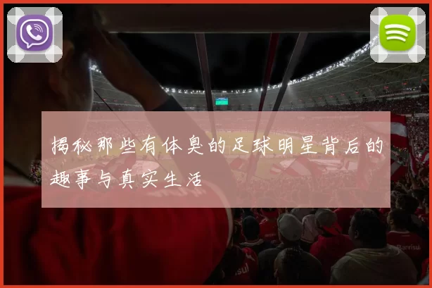 揭秘那些有体臭的足球明星背后的趣事与真实生活