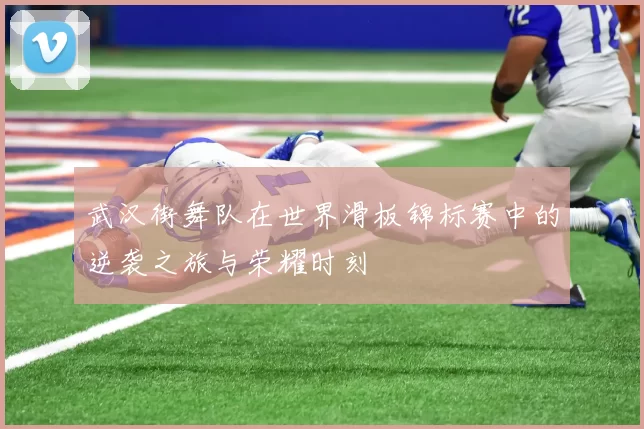 武汉街舞队在世界滑板锦标赛中的逆袭之旅与荣耀时刻