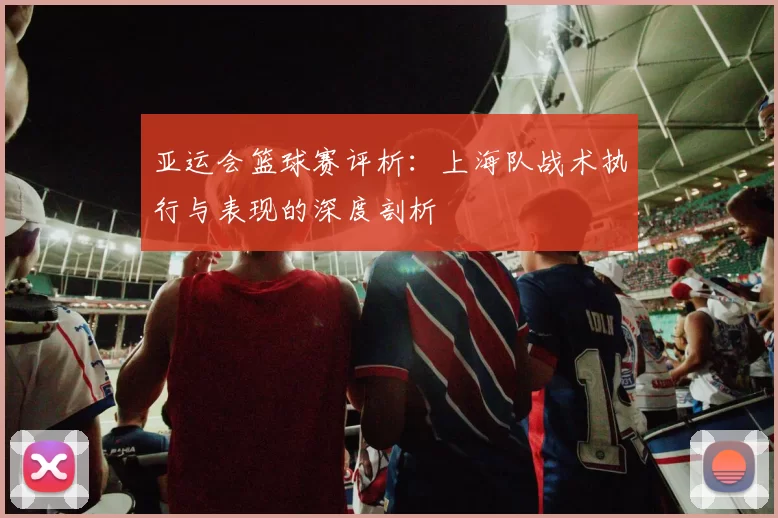 亚运会篮球赛评析：上海队战术执行与表现的深度剖析