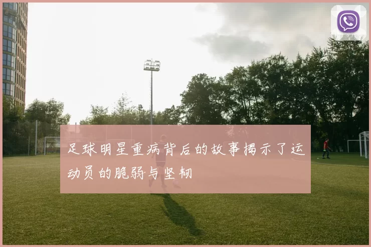 足球明星重病背后的故事揭示了运动员的脆弱与坚韧