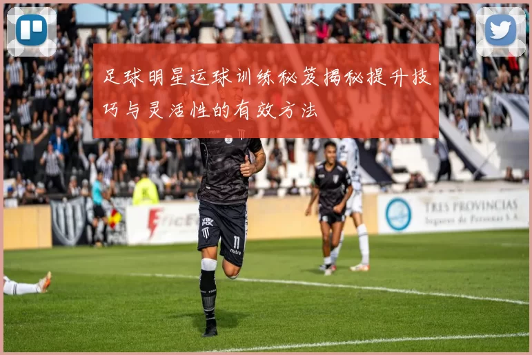 足球明星运球训练秘笈揭秘提升技巧与灵活性的有效方法