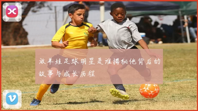 放羊娃足球明星是谁揭秘他背后的故事与成长历程