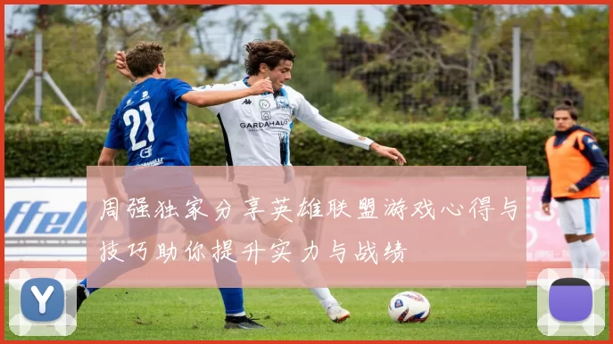 周强独家分享英雄联盟游戏心得与技巧助你提升实力与战绩