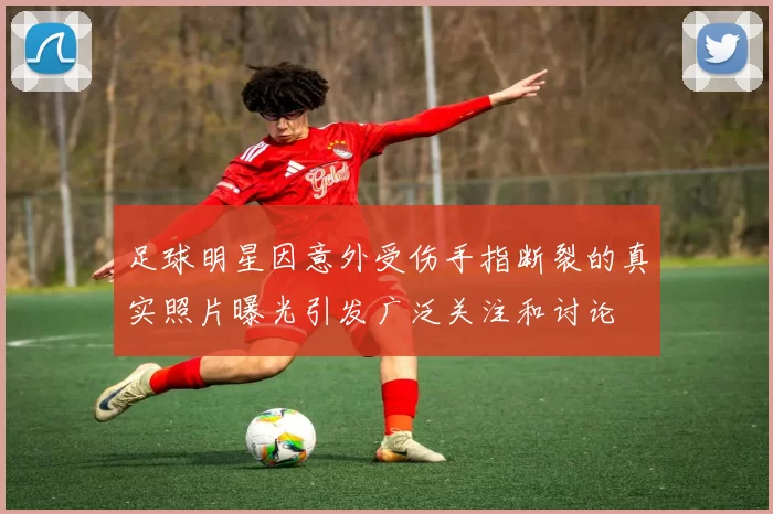足球明星因意外受伤手指断裂的真实照片曝光引发广泛关注和讨论