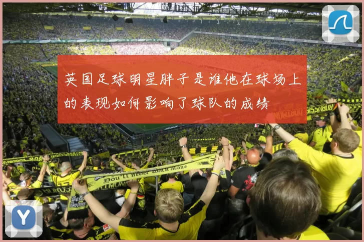 英国足球明星胖子是谁他在球场上的表现如何影响了球队的成绩