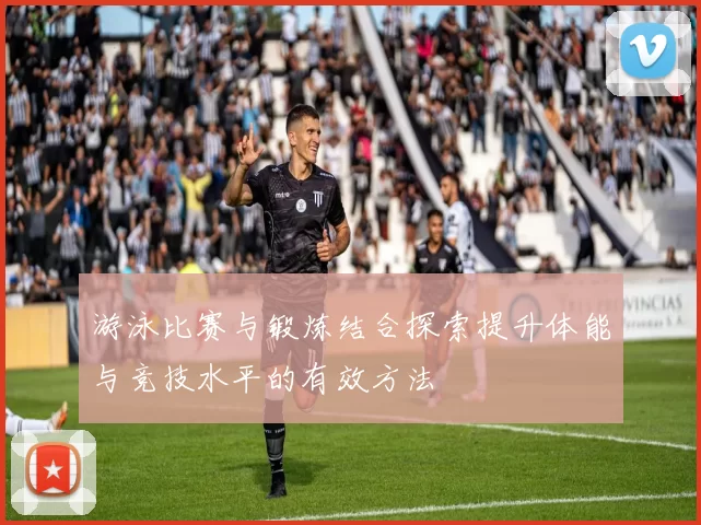 游泳比赛与锻炼结合探索提升体能与竞技水平的有效方法